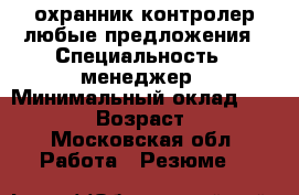 охранник контролер,любые предложения › Специальность ­ менеджер › Минимальный оклад ­ 40 000 › Возраст ­ 40 - Московская обл. Работа » Резюме   